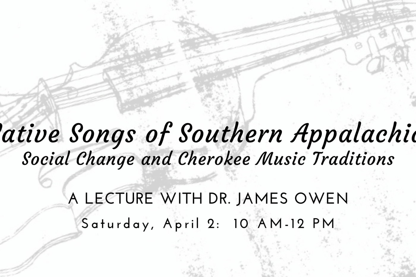 Sketch of a fiddle with the words "Native Songs of Southern Appalachia: Social Change and Cherokee Music Tradition/A Lecture with Dr. James Owen/Saturday, April 2: 10 AM-12 PM" superimposed over image
